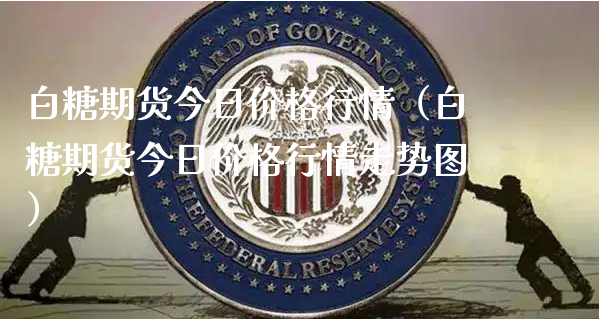 白糖期货今日价格行情（白糖期货今日价格行情走势图）_https://www.xyskdbj.com_期货行情_第1张