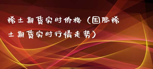 稀土期货实时价格（国际稀土期货实时行情走势）_https://www.xyskdbj.com_期货学院_第1张