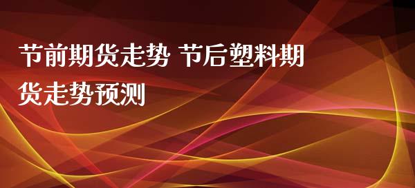 节前期货走势 节后塑料期货走势预测_https://www.xyskdbj.com_期货手续费_第1张