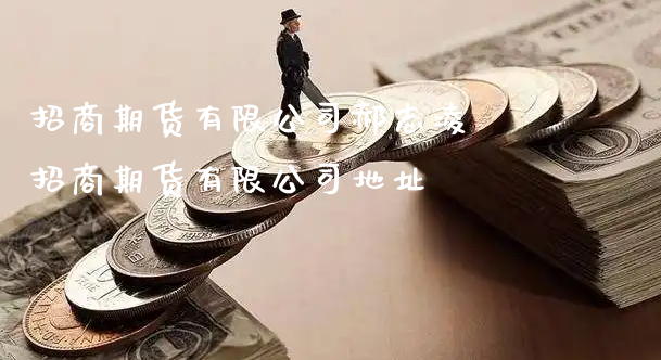 招商期货有限公司郝志凌 招商期货有限公司地址_https://www.xyskdbj.com_期货学院_第1张