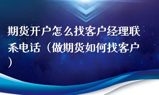 期货开户怎么找客户经理联系电话（做期货如何找客户）_https://www.xyskdbj.com_期货手续费_第1张