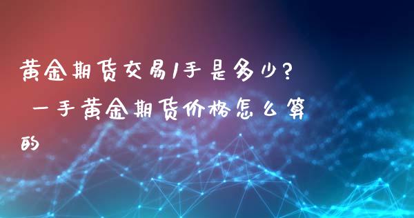 黄金期货交易1手是多少? 一手黄金期货价格怎么算的_https://www.xyskdbj.com_期货学院_第1张