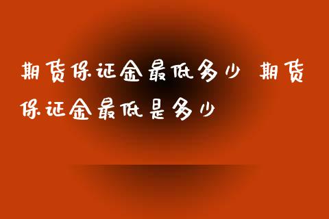 期货保证金最低多少 期货保证金最低是多少_https://www.xyskdbj.com_期货学院_第1张