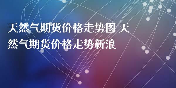 天然气期货价格走势图 天然气期货价格走势新浪_https://www.xyskdbj.com_期货平台_第1张