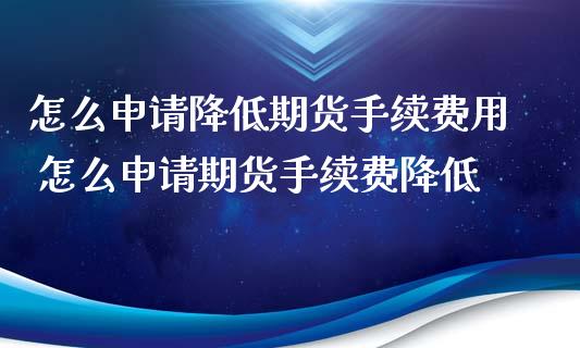 怎么申请降低期货手续费用 怎么申请期货手续费降低_https://www.xyskdbj.com_期货学院_第1张