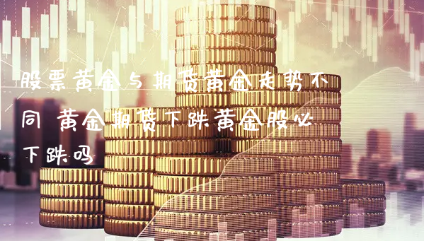 股票黄金与期货黄金走势不同 黄金期货下跌黄金股必下跌吗_https://www.xyskdbj.com_期货学院_第1张