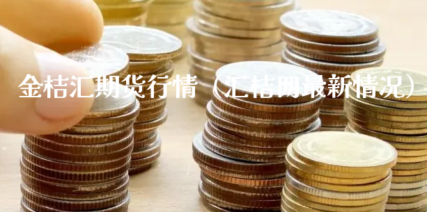 金桔汇期货行情（汇桔网最新情况）_https://www.xyskdbj.com_期货行情_第1张