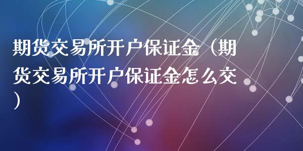 期货交易所开户保证金（期货交易所开户保证金怎么交）_https://www.xyskdbj.com_期货行情_第1张