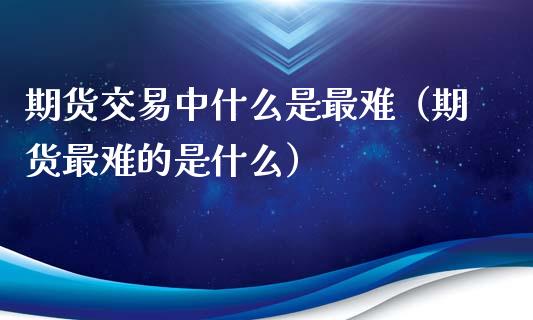 期货交易中什么是最难（期货最难的是什么）_https://www.xyskdbj.com_原油行情_第1张