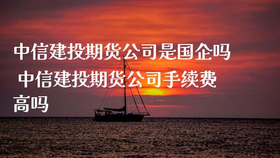 中信建投期货公司是国企吗 中信建投期货公司手续费高吗_https://www.xyskdbj.com_原油行情_第1张