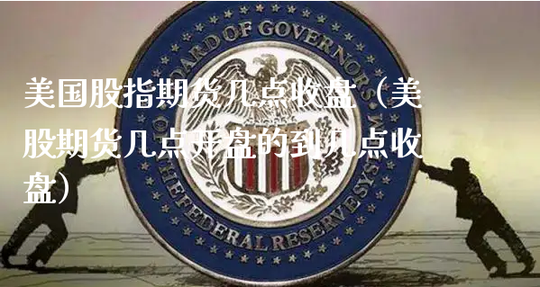 美国股指期货几点收盘（美股期货几点开盘的到几点收盘）_https://www.xyskdbj.com_原油行情_第1张