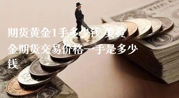 期货黄金1手多少钱 美黄金期货交易价格一手是多少钱_https://www.xyskdbj.com_期货学院_第1张