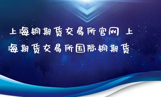 上海铜期货交易所官网 上海期货交易所国际铜期货_https://www.xyskdbj.com_期货学院_第1张