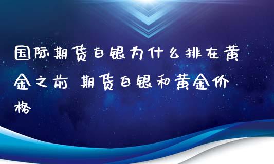 国际期货白银为什么排在黄金之前 期货白银和黄金价格_https://www.xyskdbj.com_原油行情_第1张