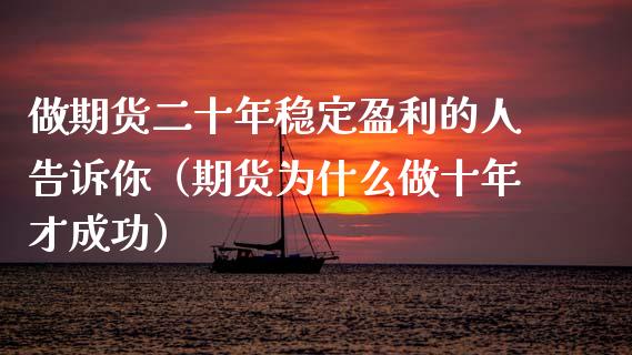 做期货二十年稳定盈利的人告诉你（期货为什么做十年才成功）_https://www.xyskdbj.com_期货学院_第1张