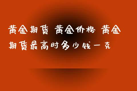 黄金期货 黄金价格 黄金期货最高时多少钱一克_https://www.xyskdbj.com_期货行情_第1张