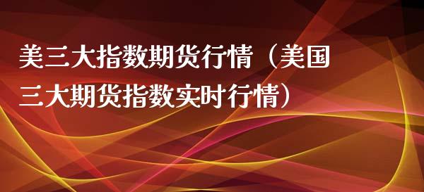 美三大指数期货行情（美国三大期货指数实时行情）_https://www.xyskdbj.com_期货平台_第1张