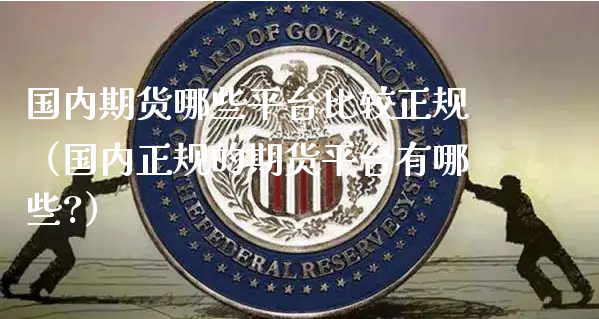 国内期货哪些平台比较正规（国内正规的期货平台有哪些?）_https://www.xyskdbj.com_期货行情_第1张