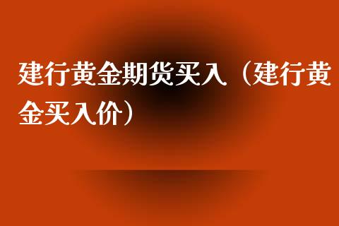 建行黄金期货买入（建行黄金买入价）_https://www.xyskdbj.com_原油行情_第1张