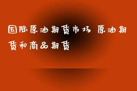 国际原油期货市场 原油期货和商品期货_https://www.xyskdbj.com_原油直播_第1张