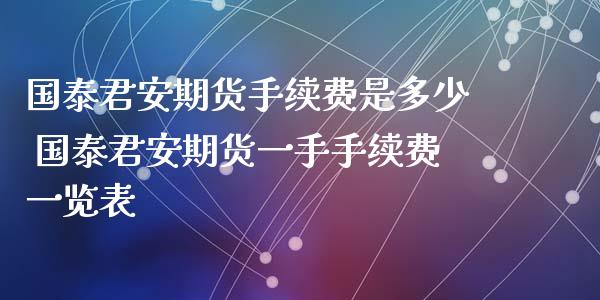 国泰君安期货手续费是多少 国泰君安期货一手手续费一览表_https://www.xyskdbj.com_期货平台_第1张