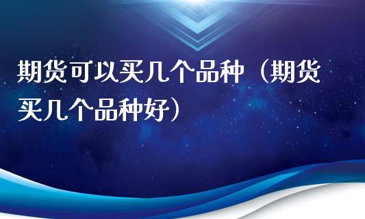 期货可以买几个品种（期货买几个品种好）_https://www.xyskdbj.com_期货学院_第1张