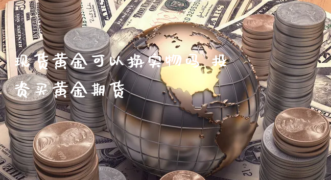 现货黄金可以换实物吗 投资买黄金期货_https://www.xyskdbj.com_期货学院_第1张