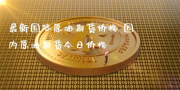 最新国际原油期货价格 国内原油期货今日价格_https://www.xyskdbj.com_期货学院_第1张