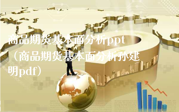 商品期货基本面分析ppt（商品期货基本面分析孙建明pdf）_https://www.xyskdbj.com_期货行情_第1张