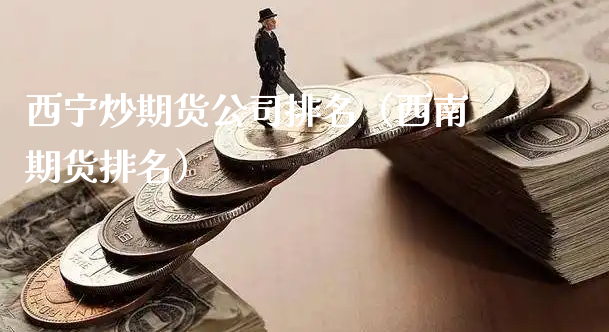 西宁炒期货公司排名（西南期货排名）_https://www.xyskdbj.com_原油行情_第1张