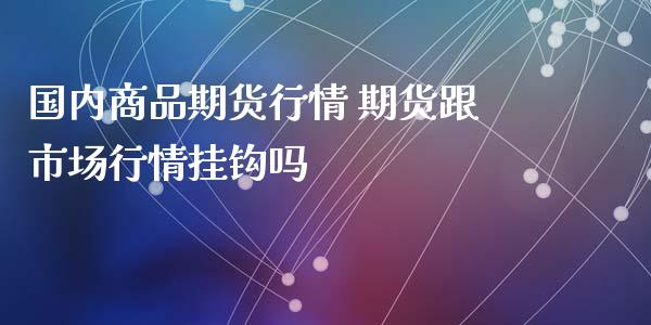 国内商品期货行情 期货跟市场行情挂钩吗_https://www.xyskdbj.com_原油直播_第1张