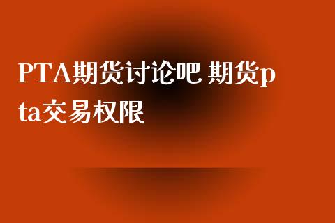 PTA期货讨论吧 期货pta交易权限_https://www.xyskdbj.com_原油行情_第1张