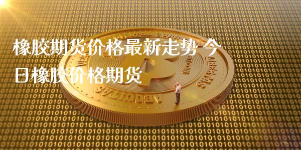 橡胶期货价格最新走势 今日橡胶价格期货_https://www.xyskdbj.com_原油直播_第1张