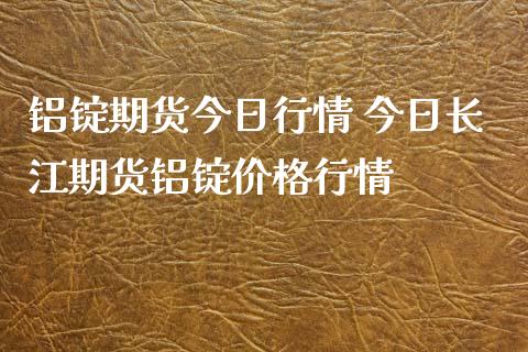 铝锭期货今日行情 今日长江期货铝锭价格行情_https://www.xyskdbj.com_期货学院_第1张