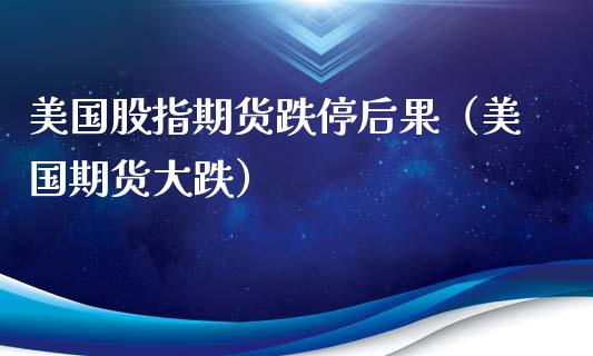 美国股指期货跌停后果（美国期货大跌）_https://www.xyskdbj.com_原油行情_第1张