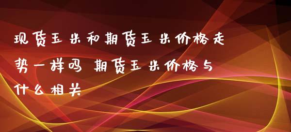 现货玉米和期货玉米价格走势一样吗 期货玉米价格与什么相关_https://www.xyskdbj.com_期货手续费_第1张