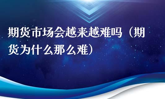 期货市场会越来越难吗（期货为什么那么难）_https://www.xyskdbj.com_期货学院_第1张