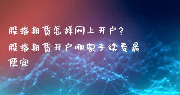 股指期货怎样网上开户? 股指期货开户哪家手续费最便宜_https://www.xyskdbj.com_期货学院_第1张