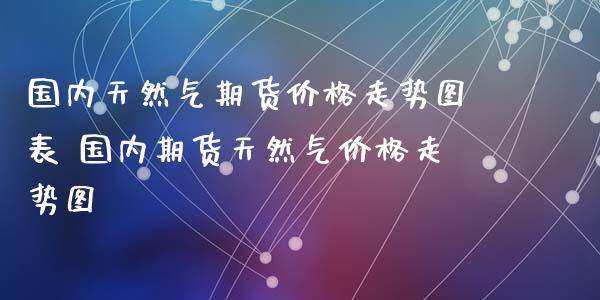 国内天然气期货价格走势图表 国内期货天然气价格走势图_https://www.xyskdbj.com_期货学院_第1张