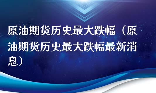 原油期货历史最大跌幅（原油期货历史最大跌幅最新消息）_https://www.xyskdbj.com_期货学院_第1张