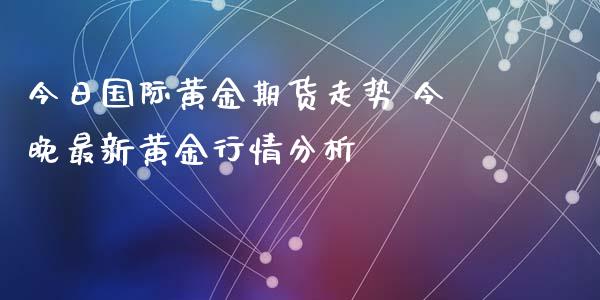 今日国际黄金期货走势 今晚最新黄金行情分析_https://www.xyskdbj.com_期货平台_第1张