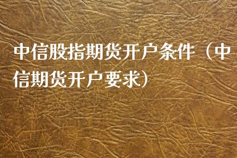 中信股指期货开户条件（中信期货开户要求）_https://www.xyskdbj.com_期货行情_第1张