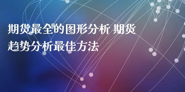 期货最全的图形分析 期货趋势分析最佳方法_https://www.xyskdbj.com_原油直播_第1张