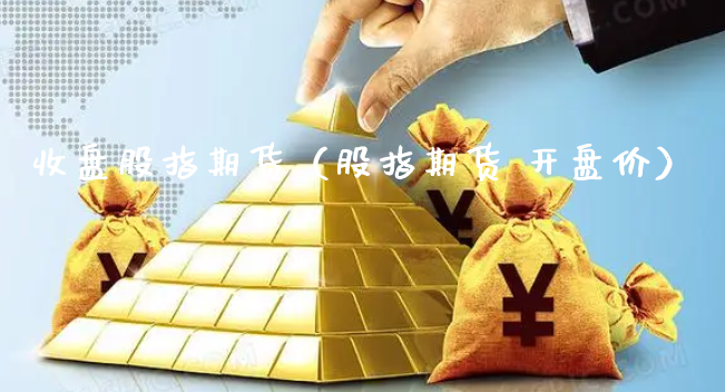 收盘股指期货（股指期货 开盘价）_https://www.xyskdbj.com_原油直播_第1张