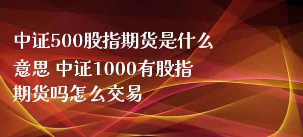 中证500股指期货是什么意思 中证1000有股指期货吗怎么交易_https://www.xyskdbj.com_期货行情_第1张