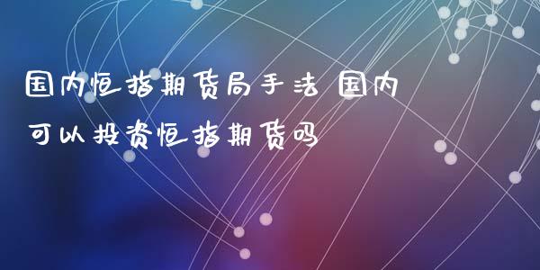 国内恒指期货局手法 国内可以投资恒指期货吗_https://www.xyskdbj.com_期货学院_第1张