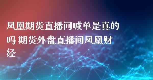 凤凰期货直播间喊单是真的吗 期货外盘直播间凤凰财经_https://www.xyskdbj.com_期货平台_第1张