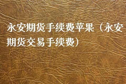 永安期货手续费苹果（永安期货交易手续费）_https://www.xyskdbj.com_期货行情_第1张