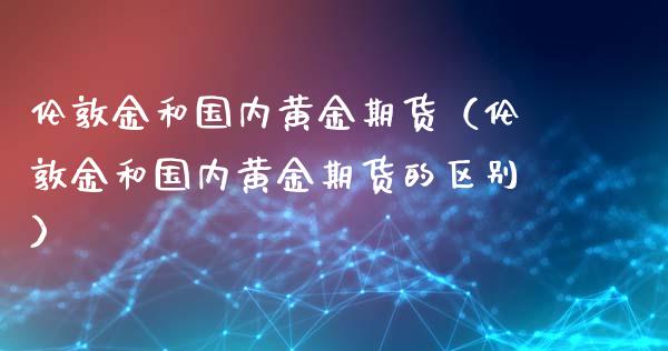 伦敦金和国内黄金期货（伦敦金和国内黄金期货的区别）_https://www.xyskdbj.com_期货平台_第1张