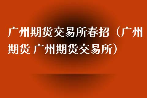 广州期货交易所春招（广州期货 广州期货交易所）_https://www.xyskdbj.com_期货平台_第1张